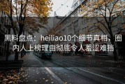 黑料盘点：heiliao10个细节真相，圈内人上榜理由彻底令人羞涩难挡
