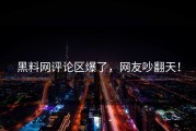黑料网评论区爆了，网友吵翻天！