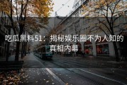 吃瓜黑料51：揭秘娱乐圈不为人知的真相内幕