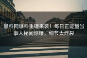 黑料网爆料重磅来袭！每日正能量当事人秘闻惊爆，细节太炸裂