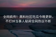 全网疯传！黑料社区吃瓜今晚更新，不打烊当事人秘闻全网热议不断
