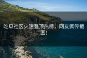 吃瓜社区火速登顶热榜，网友疯传截图！