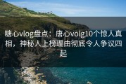 糖心vlog盘点：唐心volg10个惊人真相，神秘人上榜理由彻底令人争议四起