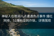 神秘人在晚间八点遭遇热点事件 爆红网络，51爆料全网炸锅，详情围观