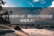 网传截图再升级！黑料不打烊回应却模糊焦点？