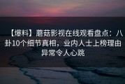 【爆料】蘑菇影视在线观看盘点：八卦10个细节真相，业内人士上榜理由异常令人心跳