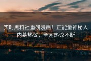 实时黑料社重磅漫画！正能量神秘人内幕热议，全网热议不断