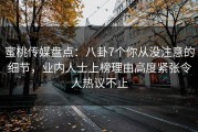 蜜桃传媒盘点：八卦7个你从没注意的细节，业内人士上榜理由高度紧张令人热议不止