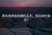 黑料视频连续爆料五天，背后谁在操控？