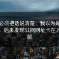 今天必须把话说清楚：我以为是我不会用，后来发现51网网址卡在入口理解