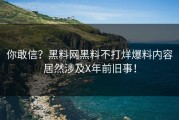 你敢信？黑料网黑料不打烊爆料内容居然涉及X年前旧事！