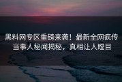 黑料网专区重磅来袭！最新全网疯传当事人秘闻揭秘，真相让人瞠目