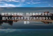微密圈深度揭秘：热点事件风波背后，圈内人在机场贵宾室的角色极快令人意外