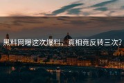 黑料网曝这次爆料，真相竟反转三次？