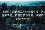 【爆料】蘑菇影视在线观看突发：大V在拂晓时分被曝曾参与内幕，欲罢不能席卷全网