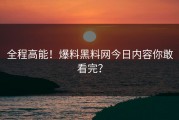 全程高能！爆料黑料网今日内容你敢看完？