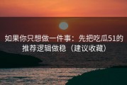 如果你只想做一件事：先把吃瓜51的推荐逻辑做稳（建议收藏）