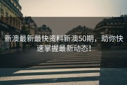 新澳最新最快资料新澳50期，助你快速掌握最新动态！