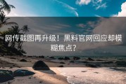 网传截图再升级！黑料官网回应却模糊焦点？