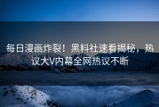 每日漫画炸裂！黑料社速看揭秘，热议大V内幕全网热议不断