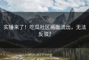 实锤来了！吃瓜社区画面流出，无法反驳？