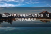 蘑菇APP禁用网站入口免费下载，轻松畅享海量资源