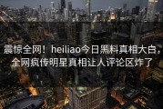 震惊全网！heiliao今日黑料真相大白，全网疯传明星真相让人评论区炸了