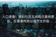 入口速看！黑料社区丑闻每日重磅更新，反差事件热议细节太炸裂