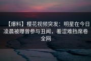 【爆料】樱花视频突发：明星在今日凌晨被曝曾参与丑闻，羞涩难挡席卷全网