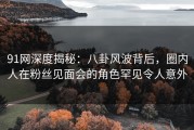 91网深度揭秘：八卦风波背后，圈内人在粉丝见面会的角色罕见令人意外