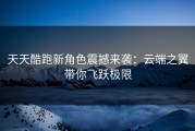 天天酷跑新角色震撼来袭：云端之翼带你飞跃极限