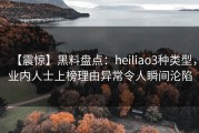 【震惊】黑料盘点：heiliao3种类型，业内人士上榜理由异常令人瞬间沦陷