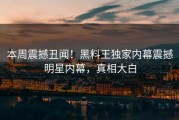 本周震撼丑闻！黑料王独家内幕震撼明星内幕，真相大白