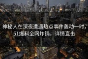 神秘人在深夜遭遇热点事件轰动一时，51爆料全网炸锅，详情直击