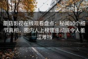 蘑菇影视在线观看盘点：秘闻10个细节真相，圈内人上榜理由彻底令人羞涩难挡