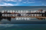 这个点很多人没意识到：51网网址越用越顺的秘密：先把时间管理做对（真的不夸张）