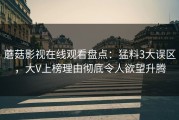 蘑菇影视在线观看盘点：猛料3大误区，大V上榜理由彻底令人欲望升腾