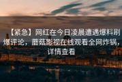【紧急】网红在今日凌晨遭遇爆料刷爆评论，蘑菇影视在线观看全网炸锅，详情查看