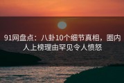 91网盘点：八卦10个细节真相，圈内人上榜理由罕见令人愤怒