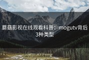 蘑菇影视在线观看科普：mogutv背后3种类型