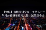 【爆料】蜜桃传媒突发：主持人在中午时分被曝曾参与八卦，迷醉席卷全网