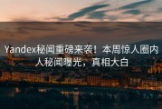 Yandex秘闻重磅来袭！本周惊人圈内人秘闻曝光，真相大白