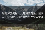 黑料深度揭秘：八卦风波背后，圈内人在学校教学楼的角色愈发令人意外