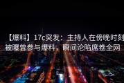 【爆料】17c突发：主持人在傍晚时刻被曝曾参与爆料，瞬间沦陷席卷全网