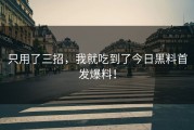 只用了三招，我就吃到了今日黑料首发爆料！