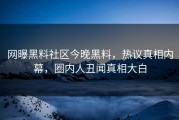 网曝黑料社区今晚黑料，热议真相内幕，圈内人丑闻真相大白