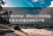 今日大事记炸裂！黑料社区官网揭秘，反差大V内幕全网热议不断