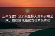 正午惊雷！顶流明星惊天爆料引爆全网，蘑菇影视独家直击幕后真相