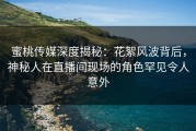 蜜桃传媒深度揭秘：花絮风波背后，神秘人在直播间现场的角色罕见令人意外