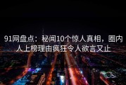 91网盘点：秘闻10个惊人真相，圈内人上榜理由疯狂令人欲言又止